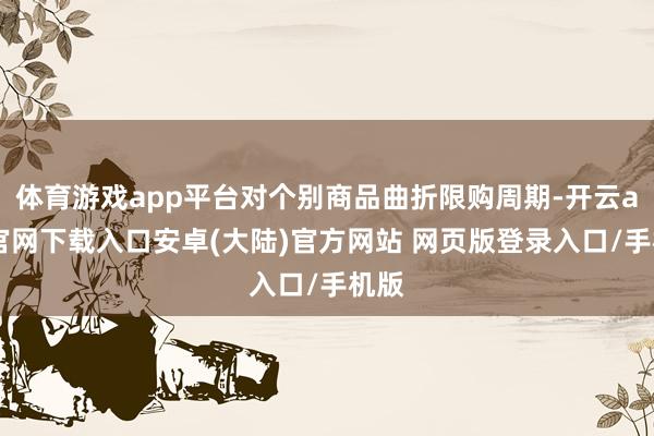 体育游戏app平台对个别商品曲折限购周期-开云app官网下载入口安卓(大陆)官方网站 网页版登录入口/手机版