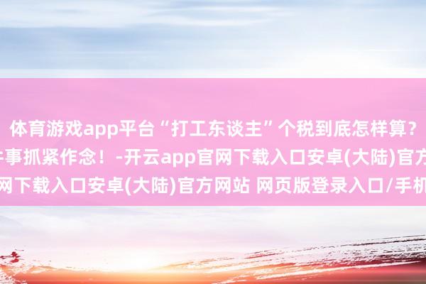 体育游戏app平台“打工东谈主”个税到底怎样算？事关2025年收入 这件事抓紧作念！-开云app官网下载入口安卓(大陆)官方网站 网页版登录入口/手机版
