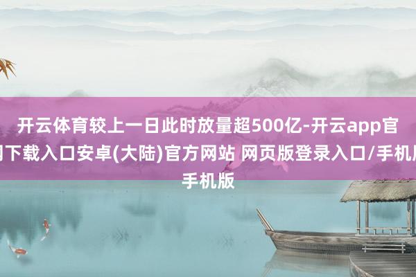 开云体育较上一日此时放量超500亿-开云app官网下载入口安卓(大陆)官方网站 网页版登录入口/手机版