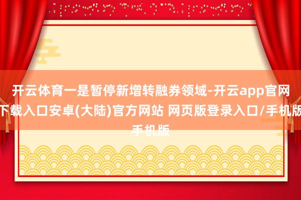 开云体育一是暂停新增转融券领域-开云app官网下载入口安卓(大陆)官方网站 网页版登录入口/手机版