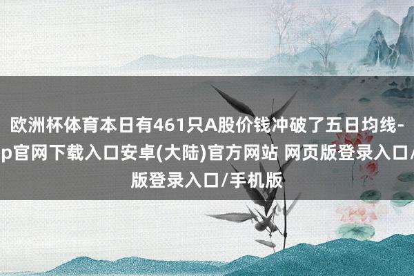 欧洲杯体育本日有461只A股价钱冲破了五日均线-开云app官网下载入口安卓(大陆)官方网站 网页版登录入口/手机版