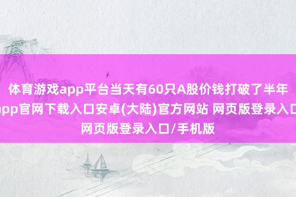 体育游戏app平台当天有60只A股价钱打破了半年线-开云app官网下载入口安卓(大陆)官方网站 网页版登录入口/手机版