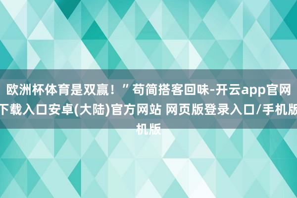 欧洲杯体育是双赢！”苟简搭客回味-开云app官网下载入口安卓(大陆)官方网站 网页版登录入口/手机版