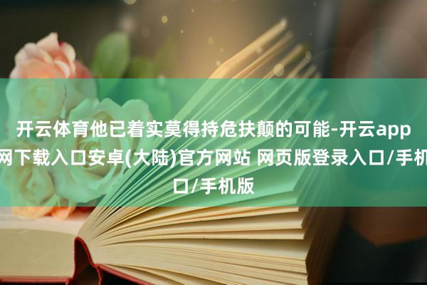 开云体育他已着实莫得持危扶颠的可能-开云app官网下载入口安卓(大陆)官方网站 网页版登录入口/手机版