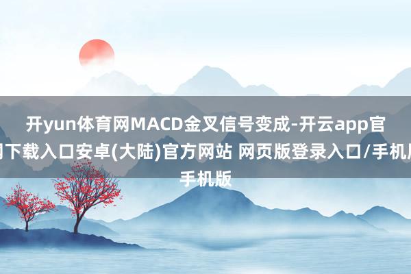 开yun体育网MACD金叉信号变成-开云app官网下载入口安卓(大陆)官方网站 网页版登录入口/手机版