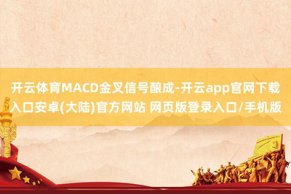 开云体育MACD金叉信号酿成-开云app官网下载入口安卓(大陆)官方网站 网页版登录入口/手机版