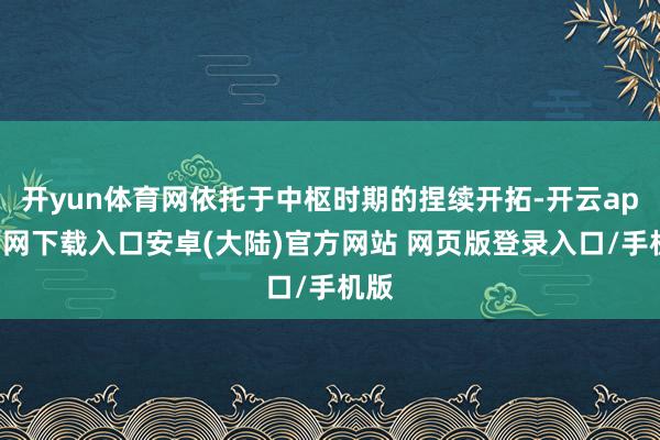 开yun体育网依托于中枢时期的捏续开拓-开云app官网下载入口安卓(大陆)官方网站 网页版登录入口/手机版