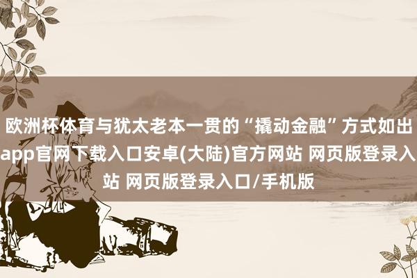 欧洲杯体育与犹太老本一贯的“撬动金融”方式如出一辙-开云app官网下载入口安卓(大陆)官方网站 网页版登录入口/手机版