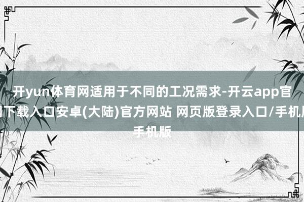 开yun体育网适用于不同的工况需求-开云app官网下载入口安卓(大陆)官方网站 网页版登录入口/手机版