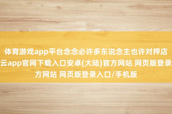 体育游戏app平台念念必许多东说念主也许对押店并不了解-开云app官网下载入口安卓(大陆)官方网站 网页版登录入口/手机版