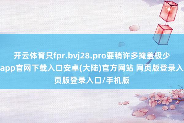 开云体育只fpr.bvj28.pro要稍许多掩盖极少肉肉-开云app官网下载入口安卓(大陆)官方网站 网页版登录入口/手机版