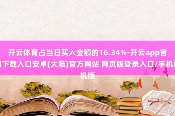 开云体育占当日买入金额的16.34%-开云app官网下载入口安卓(大陆)官方网站 网页版登录入口/手机版