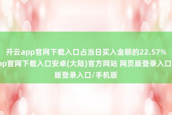 开云app官网下载入口占当日买入金额的22.57%-开云app官网下载入口安卓(大陆)官方网站 网页版登录入口/手机版