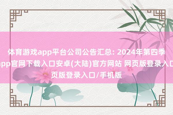 体育游戏app平台公司公告汇总: 2024年第四季度-开云app官网下载入口安卓(大陆)官方网站 网页版登录入口/手机版