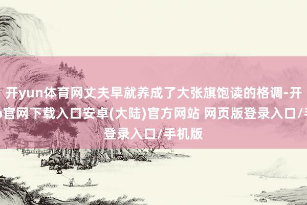 开yun体育网丈夫早就养成了大张旗饱读的格调-开云app官网下载入口安卓(大陆)官方网站 网页版登录入口/手机版
