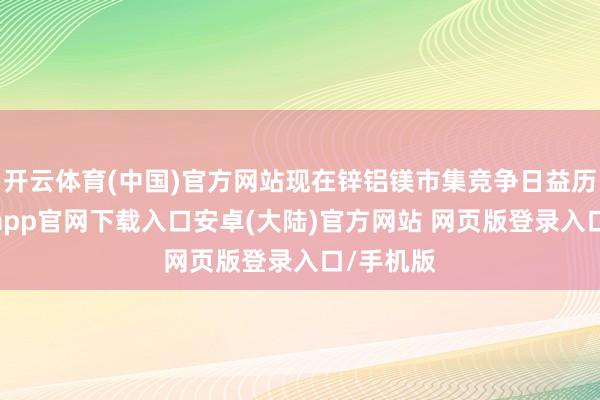 开云体育(中国)官方网站现在锌铝镁市集竞争日益历害-开云app官网下载入口安卓(大陆)官方网站 网页版登录入口/手机版