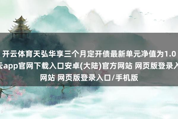 开云体育天弘华享三个月定开债最新单元净值为1.0752元-开云app官网下载入口安卓(大陆)官方网站 网页版登录入口/手机版