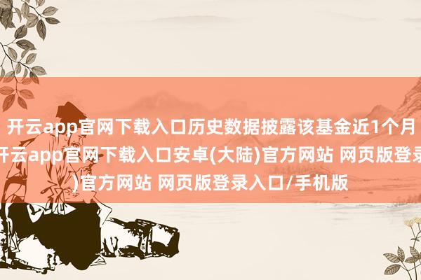 开云app官网下载入口历史数据披露该基金近1个月着落3.25%-开云app官网下载入口安卓(大陆)官方网站 网页版登录入口/手机版
