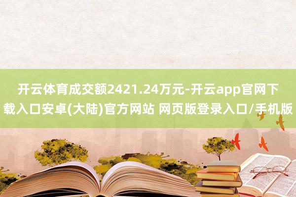 开云体育成交额2421.24万元-开云app官网下载入口安卓(大陆)官方网站 网页版登录入口/手机版