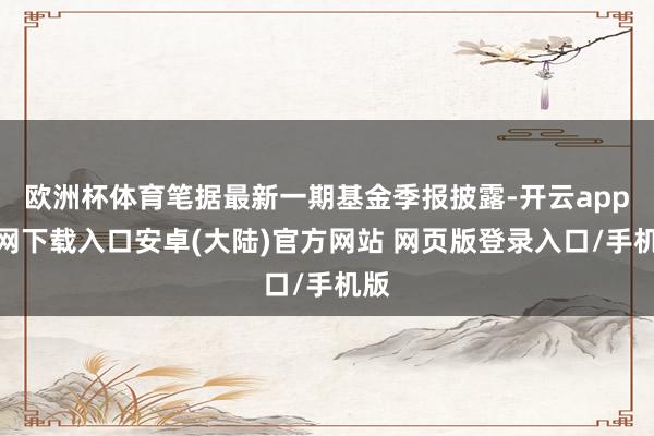 欧洲杯体育笔据最新一期基金季报披露-开云app官网下载入口安卓(大陆)官方网站 网页版登录入口/手机版