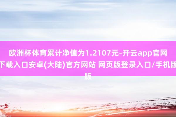 欧洲杯体育累计净值为1.2107元-开云app官网下载入口安卓(大陆)官方网站 网页版登录入口/手机版