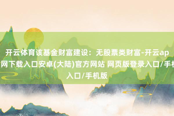 开云体育该基金财富建设：无股票类财富-开云app官网下载入口安卓(大陆)官方网站 网页版登录入口/手机版