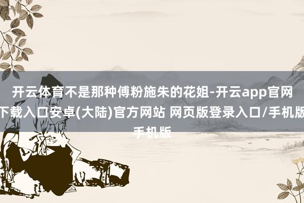 开云体育不是那种傅粉施朱的花姐-开云app官网下载入口安卓(大陆)官方网站 网页版登录入口/手机版