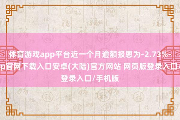 体育游戏app平台近一个月逾额报恩为-2.73%-开云app官网下载入口安卓(大陆)官方网站 网页版登录入口/手机版