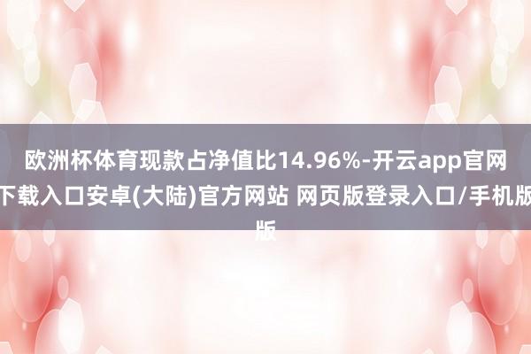 欧洲杯体育现款占净值比14.96%-开云app官网下载入口安卓(大陆)官方网站 网页版登录入口/手机版