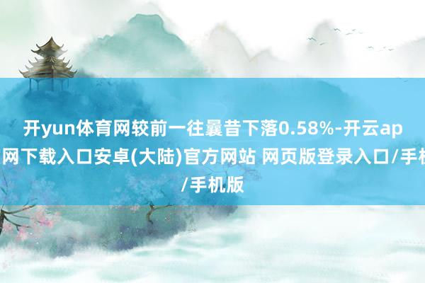 开yun体育网较前一往曩昔下落0.58%-开云app官网下载入口安卓(大陆)官方网站 网页版登录入口/手机版