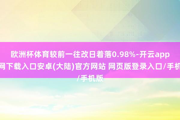欧洲杯体育较前一往改日着落0.98%-开云app官网下载入口安卓(大陆)官方网站 网页版登录入口/手机版