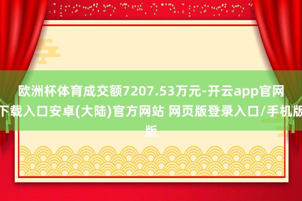 欧洲杯体育成交额7207.53万元-开云app官网下载入口安卓(大陆)官方网站 网页版登录入口/手机版
