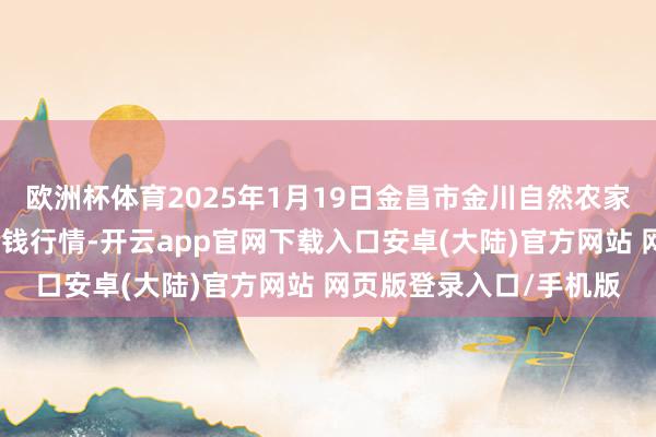 欧洲杯体育2025年1月19日金昌市金川自然农家具发展有限牵涉公司价钱行情-开云app官网下载入口安卓(大陆)官方网站 网页版登录入口/手机版