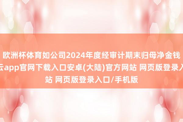 欧洲杯体育如公司2024年度经审计期末归母净金钱为负值-开云app官网下载入口安卓(大陆)官方网站 网页版登录入口/手机版