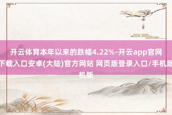 开云体育本年以来的跌幅4.22%-开云app官网下载入口安卓(大陆)官方网站 网页版登录入口/手机版