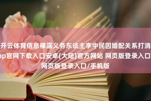 开云体育信息裸露义务东谈主李中民因婚配关系打消-开云app官网下载入口安卓(大陆)官方网站 网页版登录入口/手机版