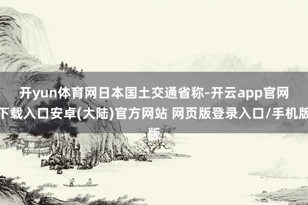 开yun体育网　　日本国土交通省称-开云app官网下载入口安卓(大陆)官方网站 网页版登录入口/手机版