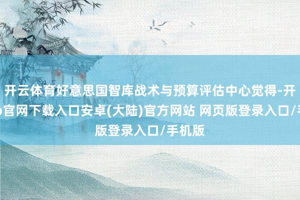 开云体育好意思国智库战术与预算评估中心觉得-开云app官网下载入口安卓(大陆)官方网站 网页版登录入口/手机版