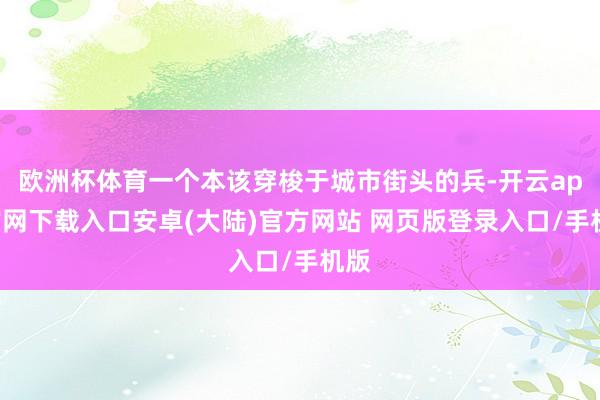 欧洲杯体育一个本该穿梭于城市街头的兵-开云app官网下载入口安卓(大陆)官方网站 网页版登录入口/手机版