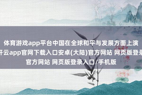 体育游戏app平台中国在全球和平与发展方面上演了要紧变装-开云app官网下载入口安卓(大陆)官方网站 网页版登录入口/手机版