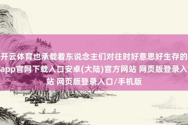 开云体育也承载着东说念主们对往时好意思好生存的祈愿-开云app官网下载入口安卓(大陆)官方网站 网页版登录入口/手机版