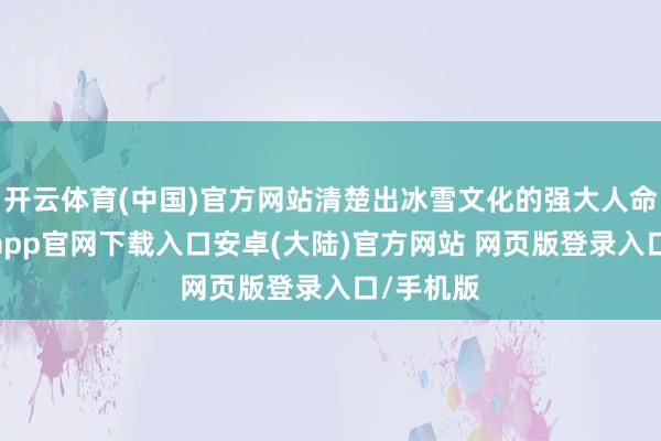 开云体育(中国)官方网站清楚出冰雪文化的强大人命力-开云app官网下载入口安卓(大陆)官方网站 网页版登录入口/手机版