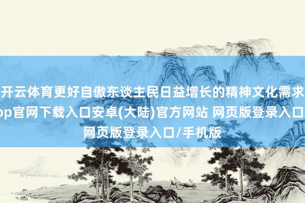 开云体育更好自傲东谈主民日益增长的精神文化需求-开云app官网下载入口安卓(大陆)官方网站 网页版登录入口/手机版