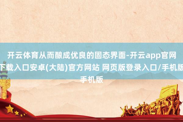 开云体育从而酿成优良的固态界面-开云app官网下载入口安卓(大陆)官方网站 网页版登录入口/手机版