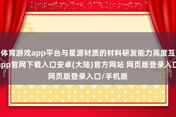 体育游戏app平台与星源材质的材料研发能力高度互补-开云app官网下载入口安卓(大陆)官方网站 网页版登录入口/手机版