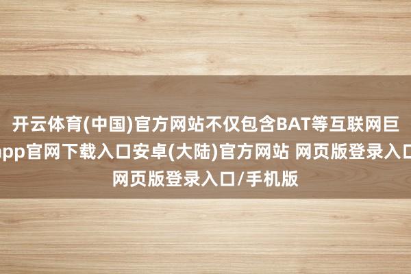 开云体育(中国)官方网站不仅包含BAT等互联网巨头-开云app官网下载入口安卓(大陆)官方网站 网页版登录入口/手机版