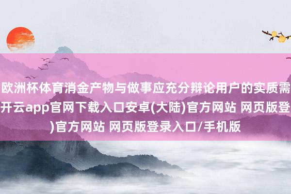 欧洲杯体育消金产物与做事应充分辩论用户的实质需求与心思愫受-开云app官网下载入口安卓(大陆)官方网站 网页版登录入口/手机版