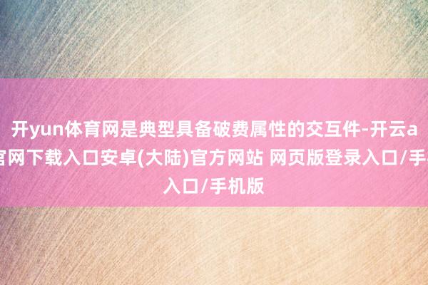 开yun体育网是典型具备破费属性的交互件-开云app官网下载入口安卓(大陆)官方网站 网页版登录入口/手机版