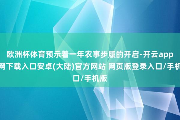 欧洲杯体育预示着一年农事步履的开启-开云app官网下载入口安卓(大陆)官方网站 网页版登录入口/手机版