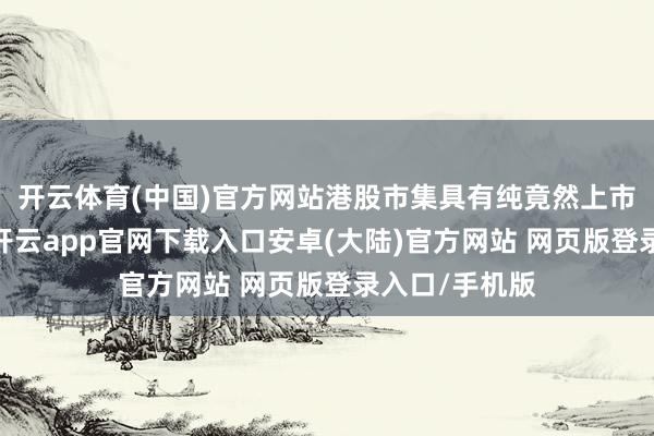 开云体育(中国)官方网站港股市集具有纯竟然上市限定和环境-开云app官网下载入口安卓(大陆)官方网站 网页版登录入口/手机版